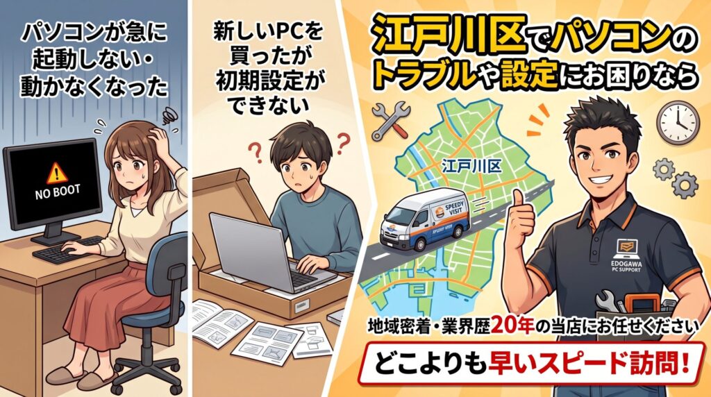 「パソコンが急に起動しない・動かなくなった」「新しいPCを買ったが初期設定ができない」など、江戸川区でパソコンのトラブルや設定にお困りなら、地域密着・業界歴20年の当店にお任せください。江戸川区エリアを毎日巡回しているからこそ、どこよりも早いスピード訪問と確かな技術で、お客様のお悩みを迅速に解決いたします。