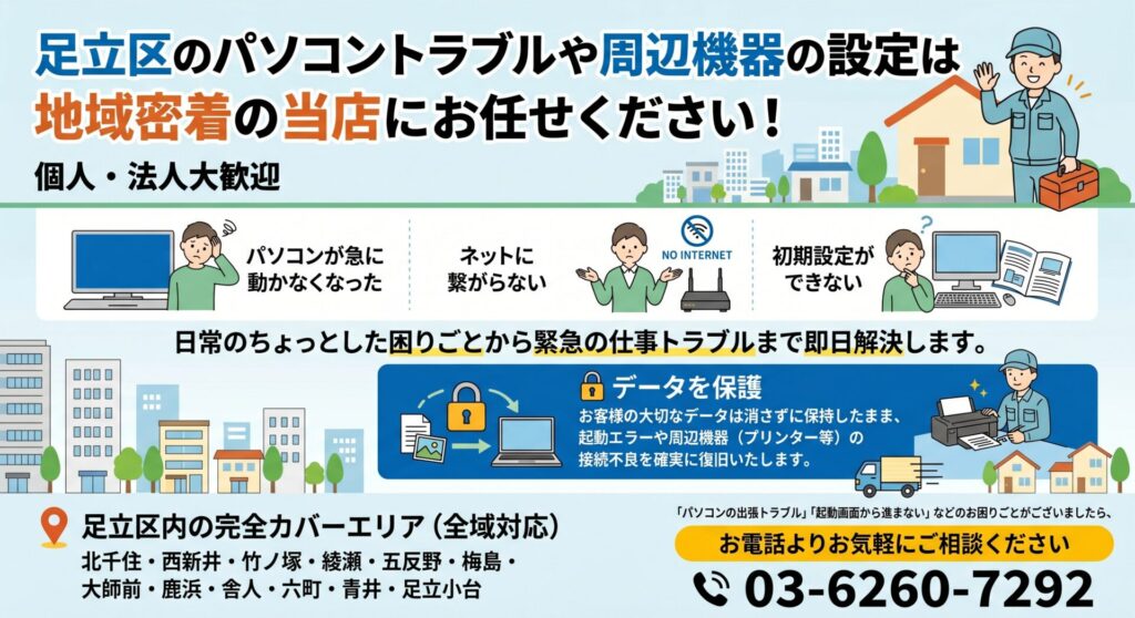 せください！

「パソコンが急に動かなくなった」「インターネット（Wi-Fi）に繋がらない」「新しいPCを買ったけれど初期設定やデータ移行のやり方が分からない」など、日常のちょっとした困りごとから仕事に支障が出る緊急トラブルまで、業界歴20年のプロが責任を持って即日解決いたします。

当店は、北千住駅周辺の賑やかな商業・オフィスエリアから、西新井や竹ノ塚、綾瀬といった住宅街まで、毎日巡回スタッフが車やバイクで駆け回っています。 お電話一本でどこよりも早い「最短30分」のスピード訪問が可能です。

もちろん、修理の際はお客様の大切なデータは消さずに保持したまま作業を行います。パソコンが起動しない画面のエラーや、プリンターが繋がらないといった周辺機器の接続不良まで、現場の事実に基づいた正確な技術で確実に復旧させます。

📍 足立区内の完全カバーエリア（全域対応）

各沿線の主要駅から住宅街まで、区内全域へ即日出張訪問いたします。

北千住・西新井・竹ノ塚・綾瀬・五反野・梅島・大師前・鹿浜・舎人・六町・青井・足立小台

「パソコンの出張トラブル」「起動画面から進まない」などのお困りごとがございましたら、まずは地元の身近な修理屋さんとして、お電話またはお問い合わせフォームよりお気軽にご相談ください。